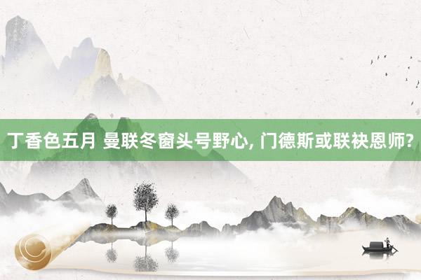 丁香色五月 曼联冬窗头号野心， 门德斯或联袂恩师?