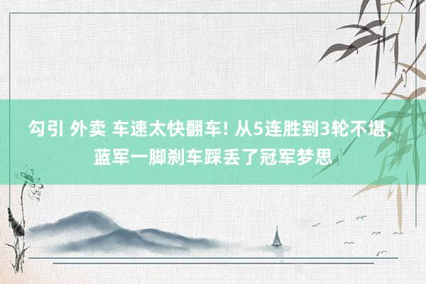 勾引 外卖 车速太快翻车! 从5连胜到3轮不堪， 蓝军一脚刹车踩丢了冠军梦思