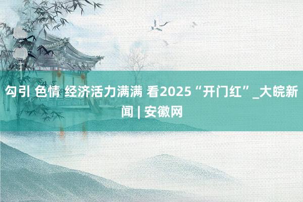 勾引 色情 经济活力满满 看2025“开门红”_大皖新闻 | 安徽网