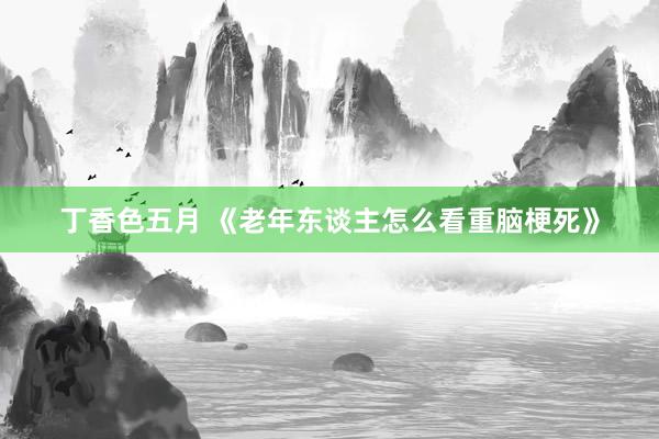 丁香色五月 《老年东谈主怎么看重脑梗死》