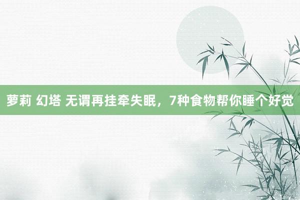 萝莉 幻塔 无谓再挂牵失眠，7种食物帮你睡个好觉