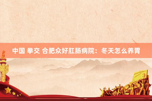 中国 拳交 合肥众好肛肠病院：冬天怎么养胃