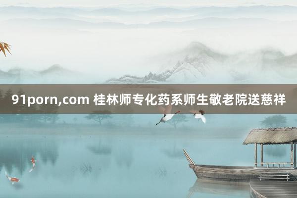 91porn，com 桂林师专化药系师生敬老院送慈祥