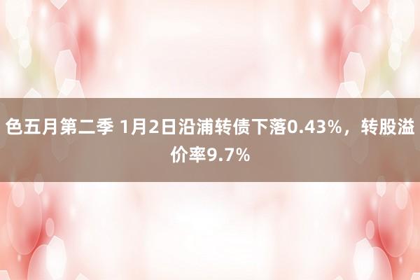 色五月第二季 1月2日沿浦转债下落0.43%，转股溢价率9.7%