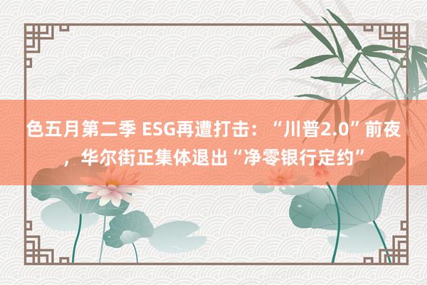 色五月第二季 ESG再遭打击：“川普2.0”前夜，华尔街正集体退出“净零银行定约”