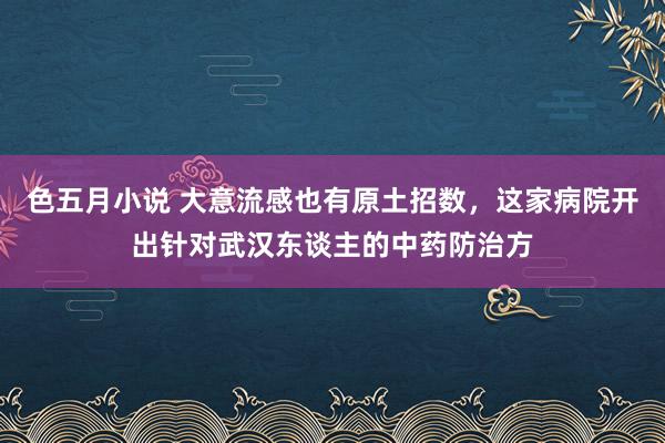 色五月小说 大意流感也有原土招数，这家病院开出针对武汉东谈主的中药防治方