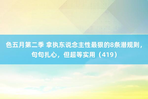 色五月第二季 拿执东说念主性最狠的8条潜规则，句句扎心，但超等实用（419）