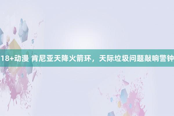 18+动漫 肯尼亚天降火箭环，天际垃圾问题敲响警钟