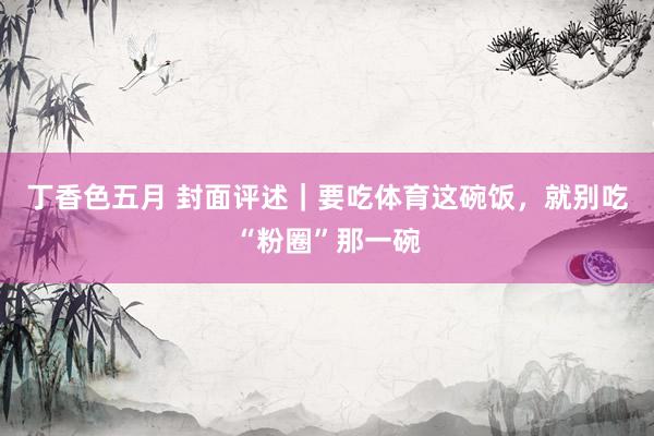 丁香色五月 封面评述｜要吃体育这碗饭，就别吃“粉圈”那一碗