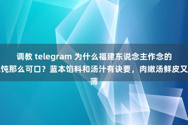 调教 telegram 为什么福建东说念主作念的馄饨那么可口？蓝本馅料和汤汁有诀要，肉嫩汤鲜皮又薄