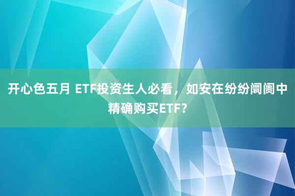 开心色五月 ETF投资生人必看，如安在纷纷阛阓中精确购买ETF？