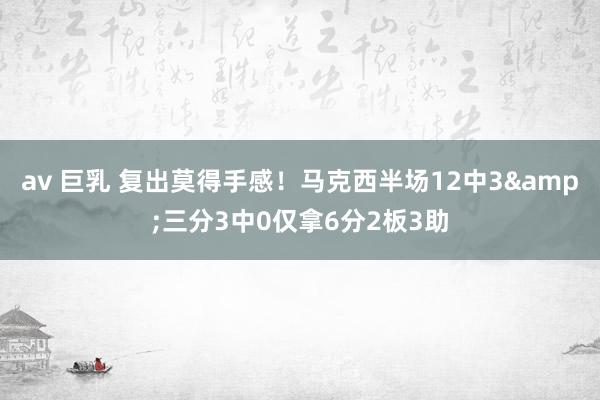 av 巨乳 复出莫得手感！马克西半场12中3&三分3中0仅拿6分2板3助