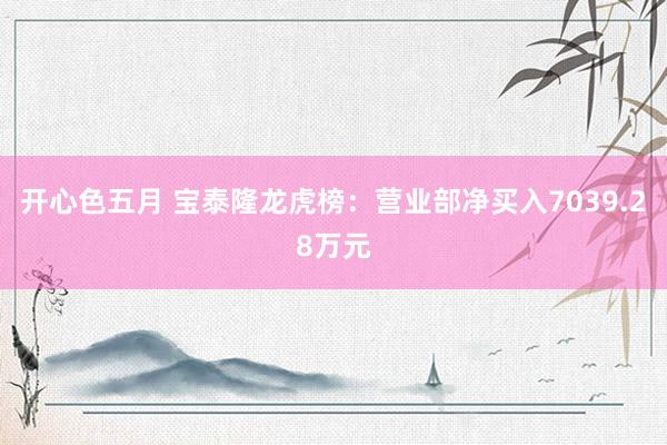 开心色五月 宝泰隆龙虎榜：营业部净买入7039.28万元