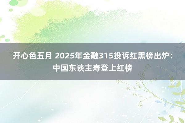 开心色五月 2025年金融315投诉红黑榜出炉：中国东谈主寿登上红榜