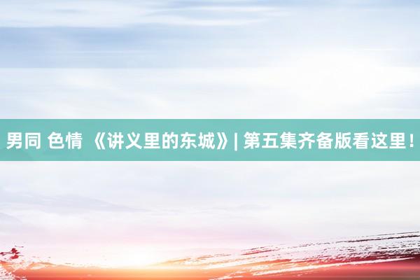 男同 色情 《讲义里的东城》| 第五集齐备版看这里！