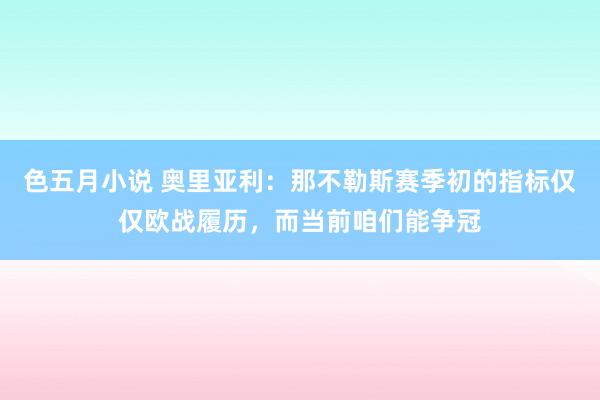 色五月小说 奥里亚利：那不勒斯赛季初的指标仅仅欧战履历，而当前咱们能争冠