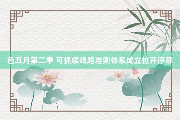 色五月第二季 可抓续线路准则体系成立拉开序幕