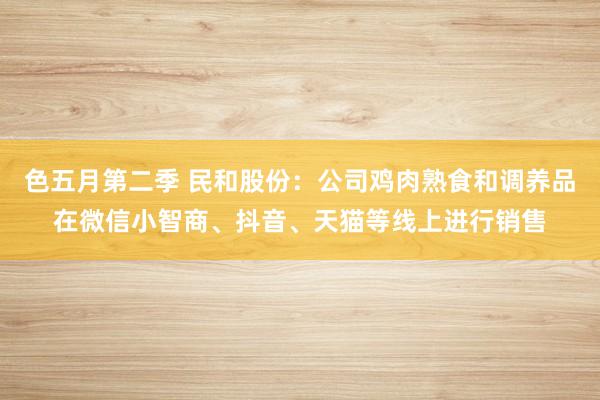色五月第二季 民和股份：公司鸡肉熟食和调养品在微信小智商、抖音、天猫等线上进行销售