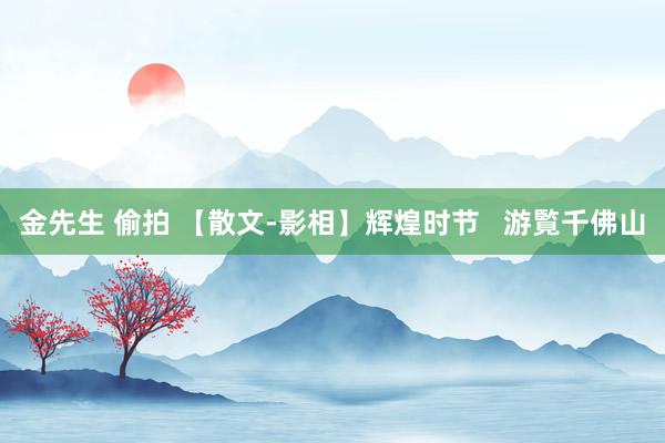 金先生 偷拍 【散文-影相】辉煌时节   游覧千佛山