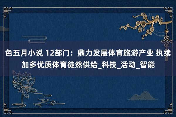 色五月小说 12部门：鼎力发展体育旅游产业 执续加多优质体育徒然供给_科技_活动_智能
