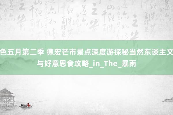 色五月第二季 德宏芒市景点深度游探秘当然东谈主文与好意思食攻略_in_The_暴雨