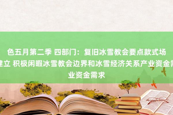 色五月第二季 四部门：复旧冰雪教会要点款式场馆建立 积极闲暇冰雪教会边界和冰雪经济关系产业资金需求