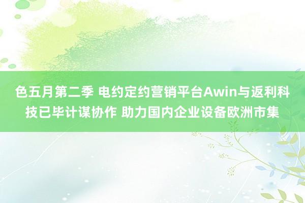 色五月第二季 电约定约营销平台Awin与返利科技已毕计谋协作 助力国内企业设备欧洲市集