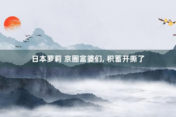 日本萝莉 京圈富婆们， 积蓄开撕了